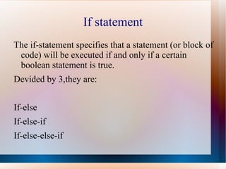 If statement
The if-statement specifies that a statement (or block of
 code) will be executed if and only if a certain
 boolean statement is true.
Devided by 3,they are:


If-else
If-else-if
If-else-else-if
 