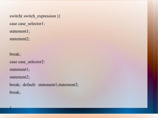 switch( switch_expression ){
case case_selector1:
statement1;
statement2;


break;
case case_selector2:
statement1;
statement2;
break; default: statement1;statement2;
break;


}
 