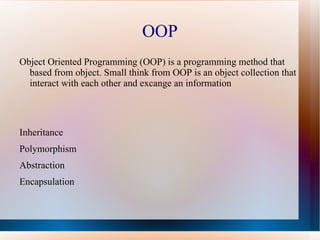 OOP
Object Oriented Programming (OOP) is a programming method that
  based from object. Small think from OOP is an object collection that
  interact with each other and excange an information




Inheritance
Polymorphism
Abstraction
Encapsulation
 