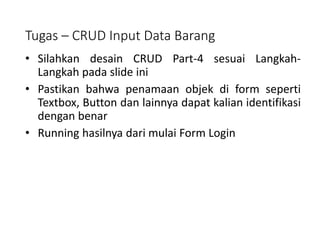 Tugas – CRUD Input Data Barang
• Silahkan desain CRUD Part-4 sesuai Langkah-
Langkah pada slide ini
• Pastikan bahwa penamaan objek di form seperti
Textbox, Button dan lainnya dapat kalian identifikasi
dengan benar
• Running hasilnya dari mulai Form Login
 