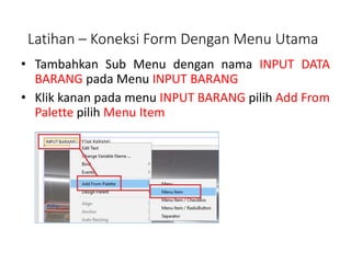 • Tambahkan Sub Menu dengan nama INPUT DATA
BARANG pada Menu INPUT BARANG
• Klik kanan pada menu INPUT BARANG pilih Add From
Palette pilih Menu Item
Latihan – Koneksi Form Dengan Menu Utama
 