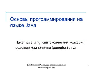 Новосибирск, 2004
(С) Всеволод Рылов, все права защищены
1
Основы программирования на
языке Java
Пакет java.lang, синтаксический «сахар»,
родовые компоненты (generics) Java
 