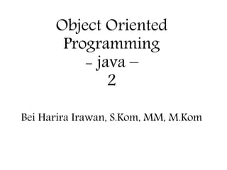 Object Oriented
Programming
- java –
2
Bei Harira Irawan, S.Kom, MM, M.Kom
 