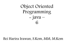 Object Oriented
Programming
- java –
6
Bei Harira Irawan, S.Kom, MM, M.Kom
 