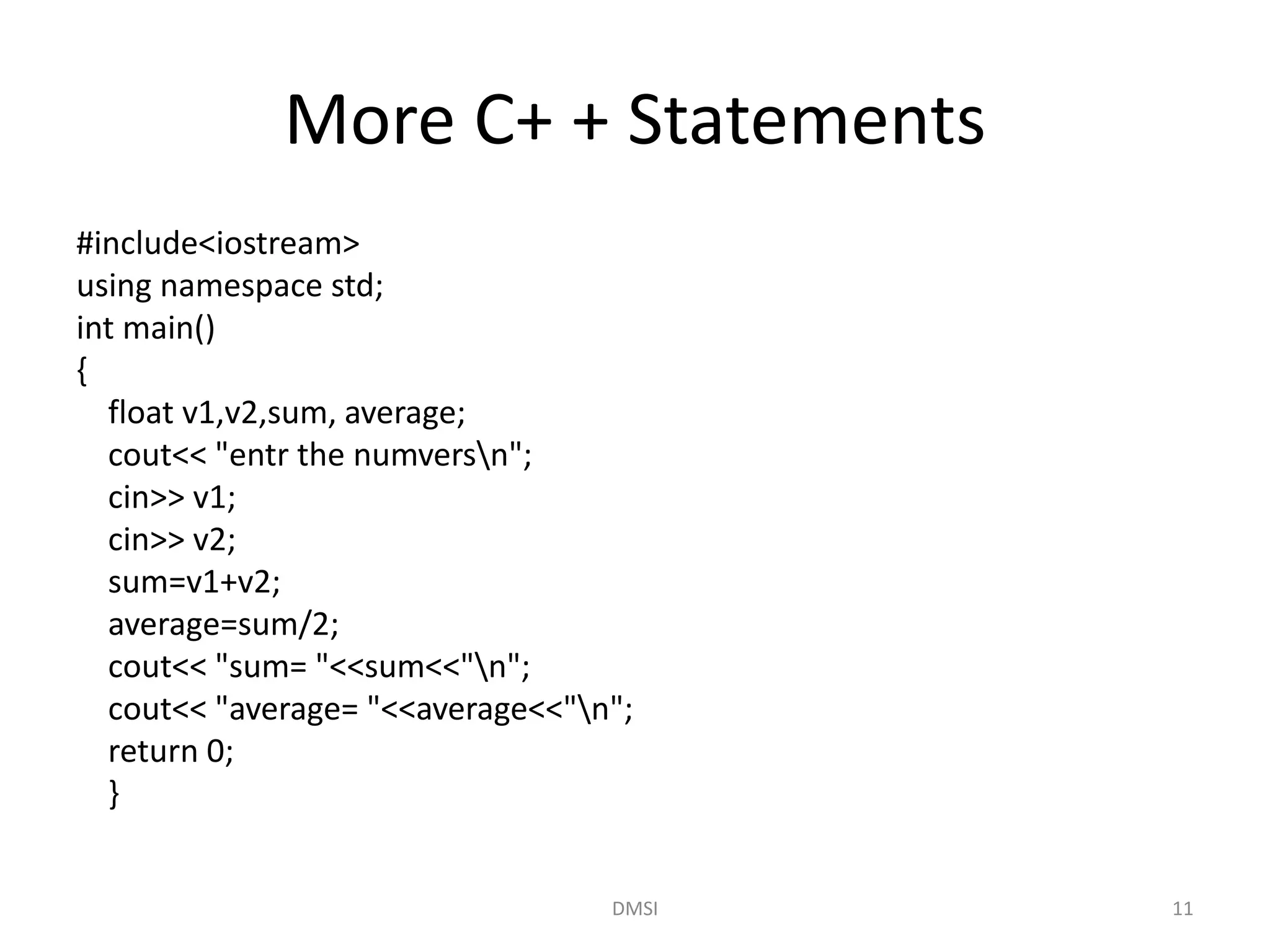 More C+ + Statements
#include<iostream>
using namespace std;
int main()
{
float v1,v2,sum, average;
cout<< "entr the numversn";
cin>> v1;
cin>> v2;
sum=v1+v2;
average=sum/2;
cout<< "sum= "<<sum<<"n";
cout<< "average= "<<average<<"n";
return 0;
}
DMSI 11
 