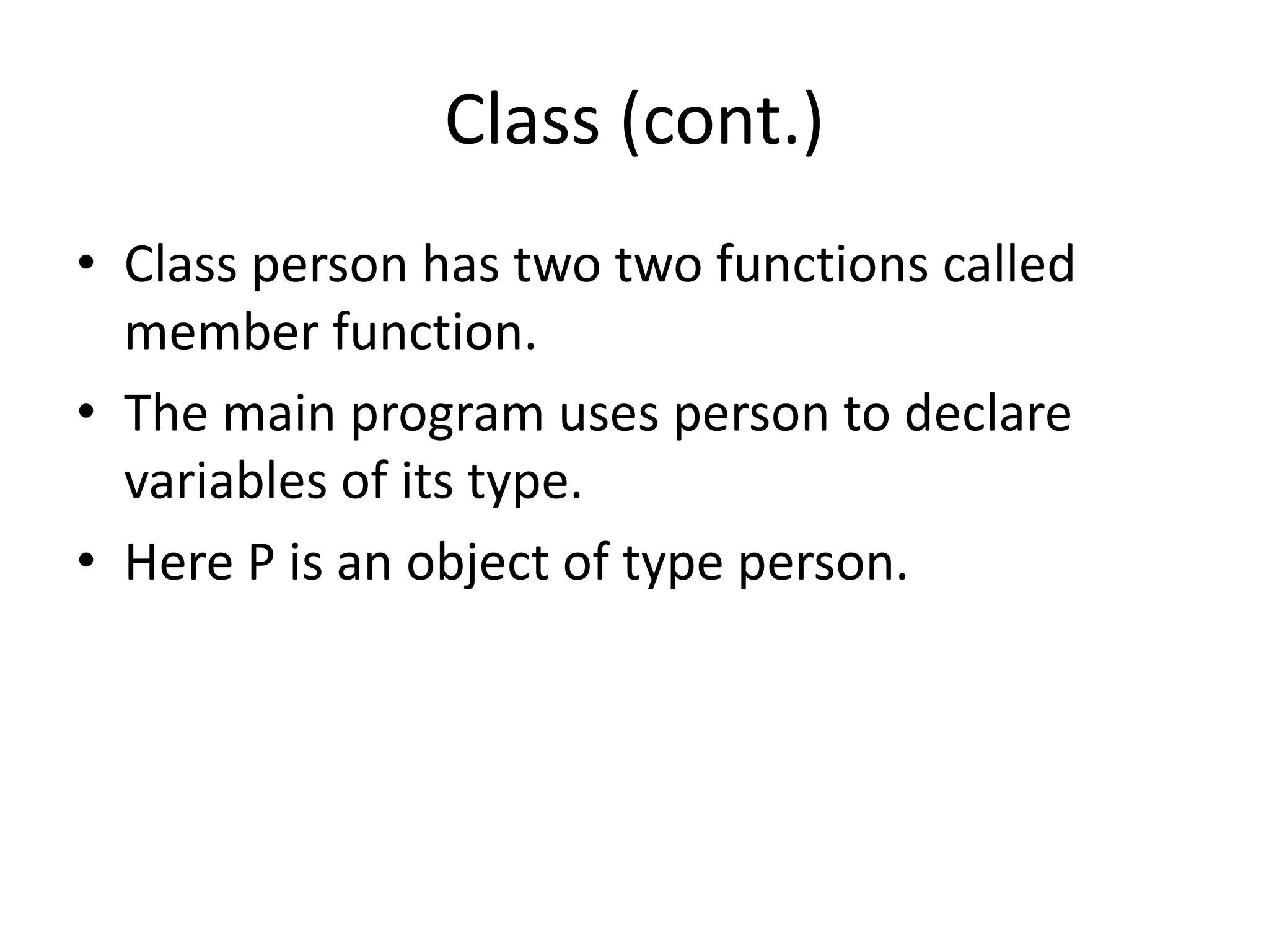 Class (cont.)
• Class person has two two functions called
member function.
• The main program uses person to declare
variables of its type.
• Here P is an object of type person.
 
