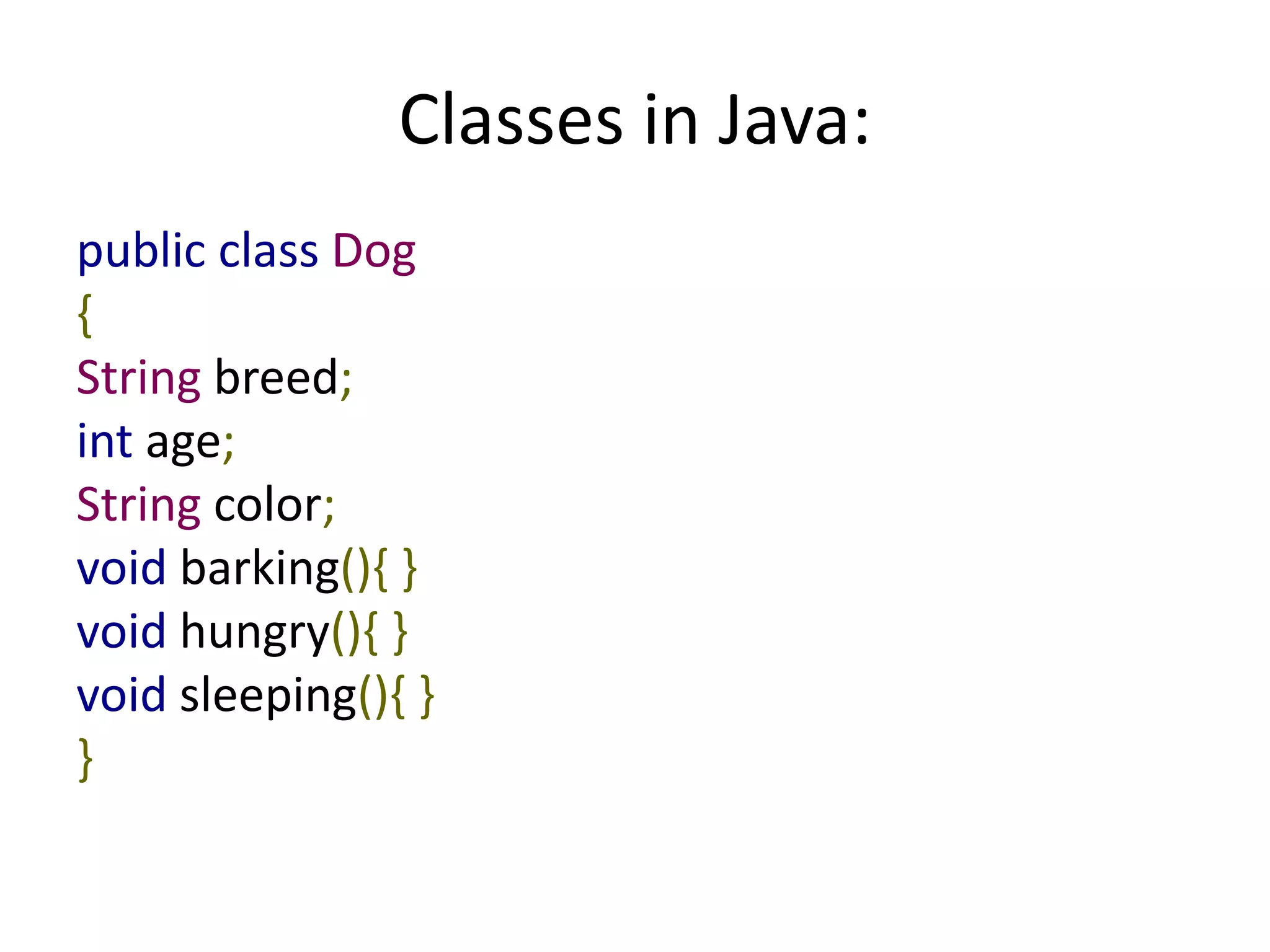 Classes in Java:
public class Dog
{
String breed;
int age;
String color;
void barking(){ }
void hungry(){ }
void sleeping(){ }
}
 