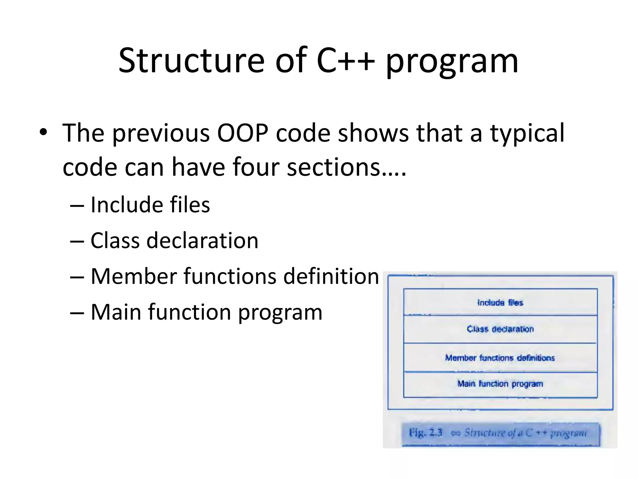 Structure of C++ program
• The previous OOP code shows that a typical
code can have four sections….
– Include files
– Class declaration
– Member functions definition
– Main function program
 