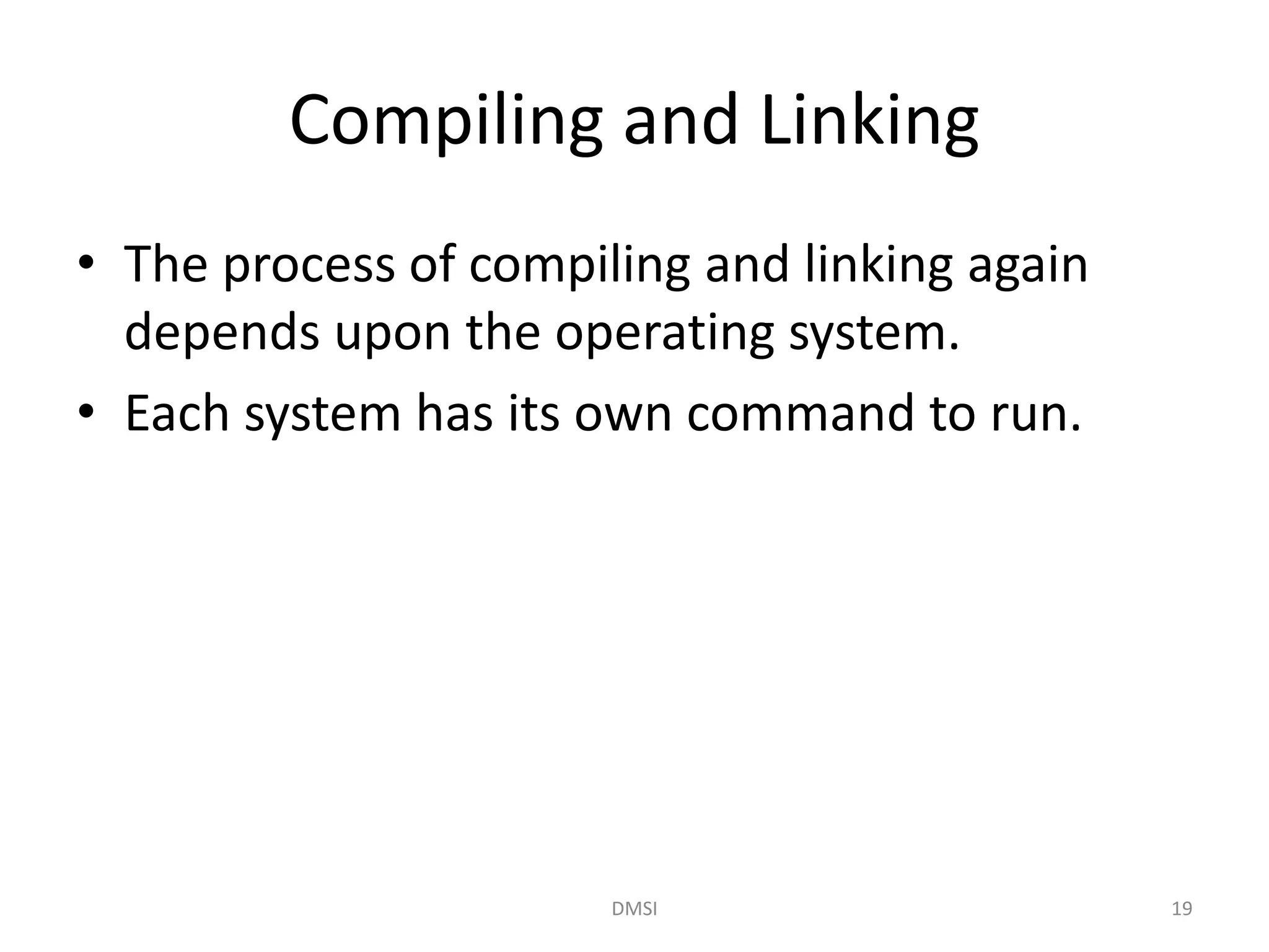 Compiling and Linking
• The process of compiling and linking again
depends upon the operating system.
• Each system has its own command to run.
DMSI 19
 