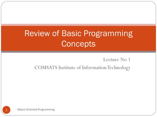 Review of Basic Programming
Concepts
Lecture No 1
COMSATS Institute of Information Technology

1

Object Oriented Programming

 