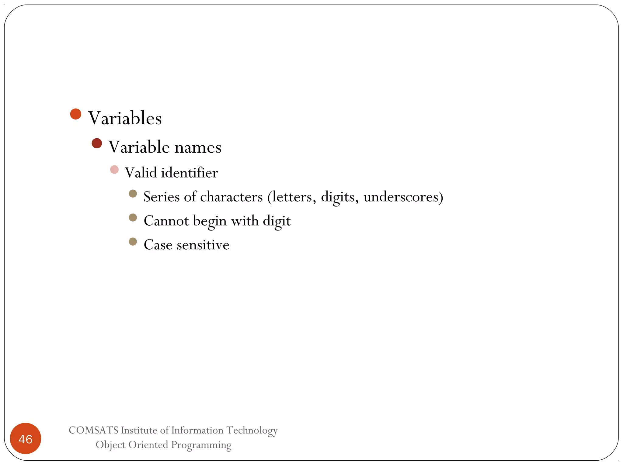 Variables Variable names  Valid identifier  Series of characters (letters, digits, underscores)  Cannot begin with digit  Case sensitive 46 COMSATS Institute of Information Technology Object Oriented Programming 
