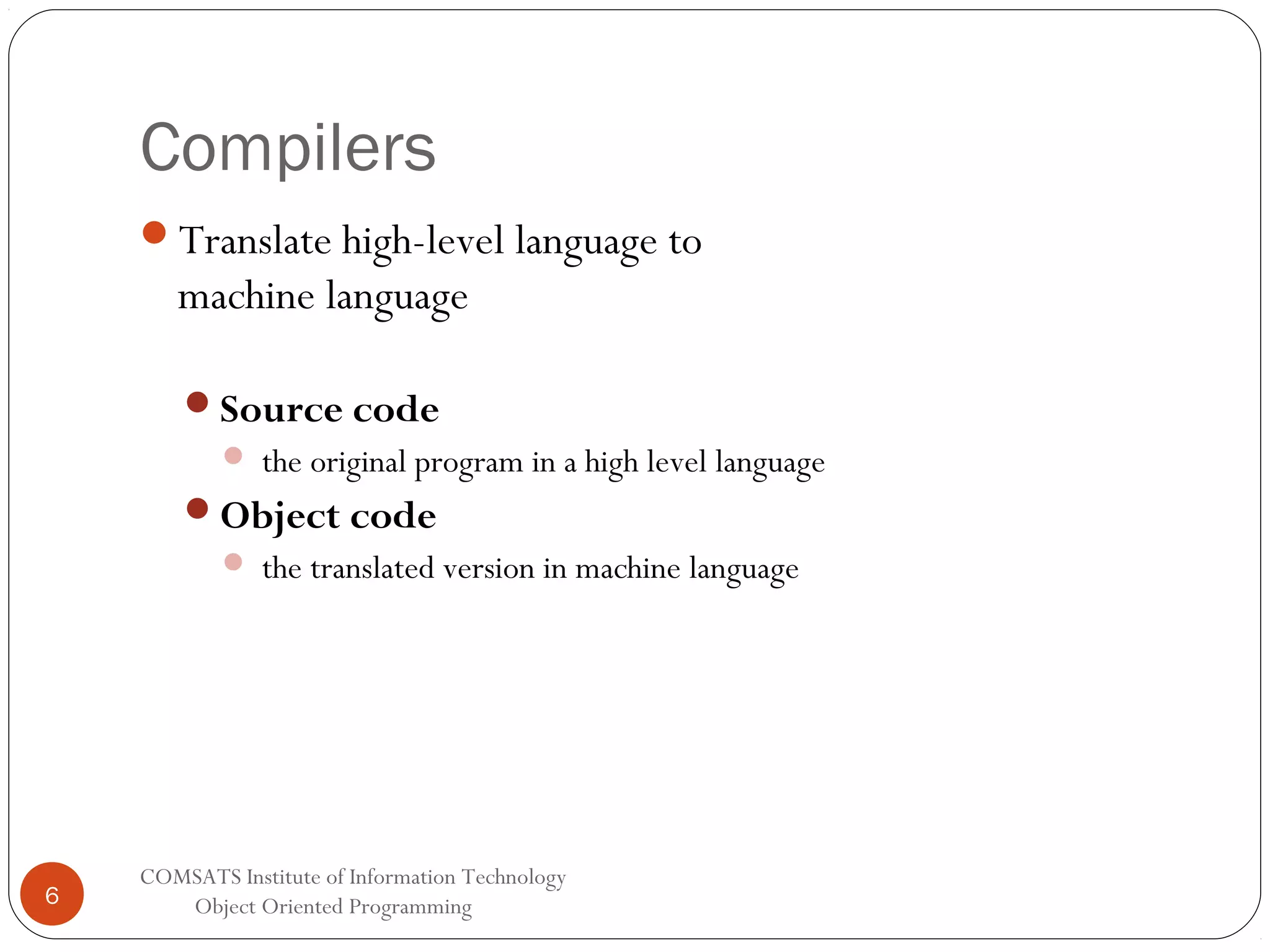 Compilers Translate high-level language to machine language Source code  the original program in a high level language Object code  the translated version in machine language 6 COMSATS Institute of Information Technology Object Oriented Programming 