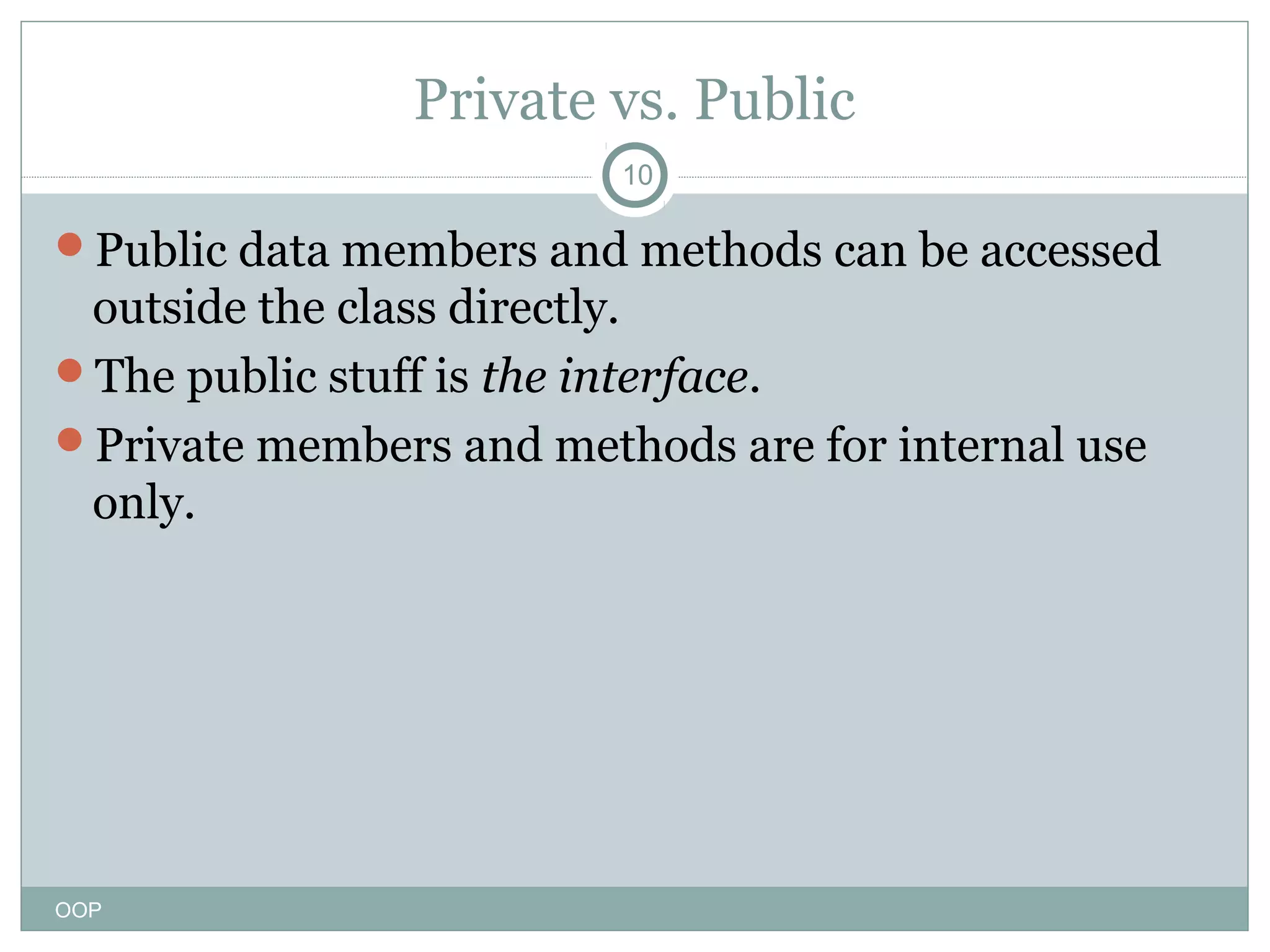 Private vs. Public
10

Public data members and methods can be accessed

outside the class directly.
The public stuff is the interface.
Private members and methods are for internal use
only.

OOP

 