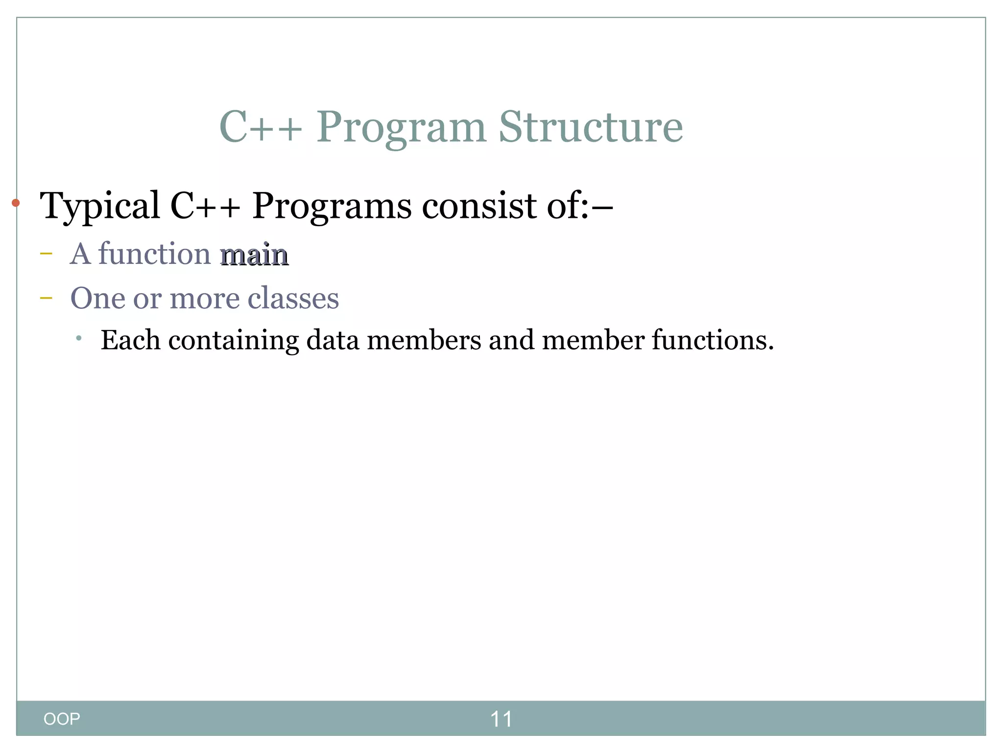 C++ Program Structure
• Typical C++ Programs consist of:–
– A function main
– One or more classes
•

OOP

Each containing data members and member functions.

11

 