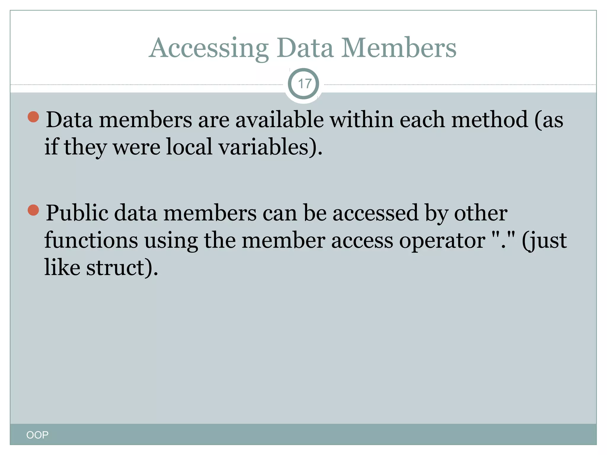 Accessing Data Members
17

Data members are available within each method (as

if they were local variables).
Public data members can be accessed by other

functions using the member access operator "." (just
like struct).

OOP

 