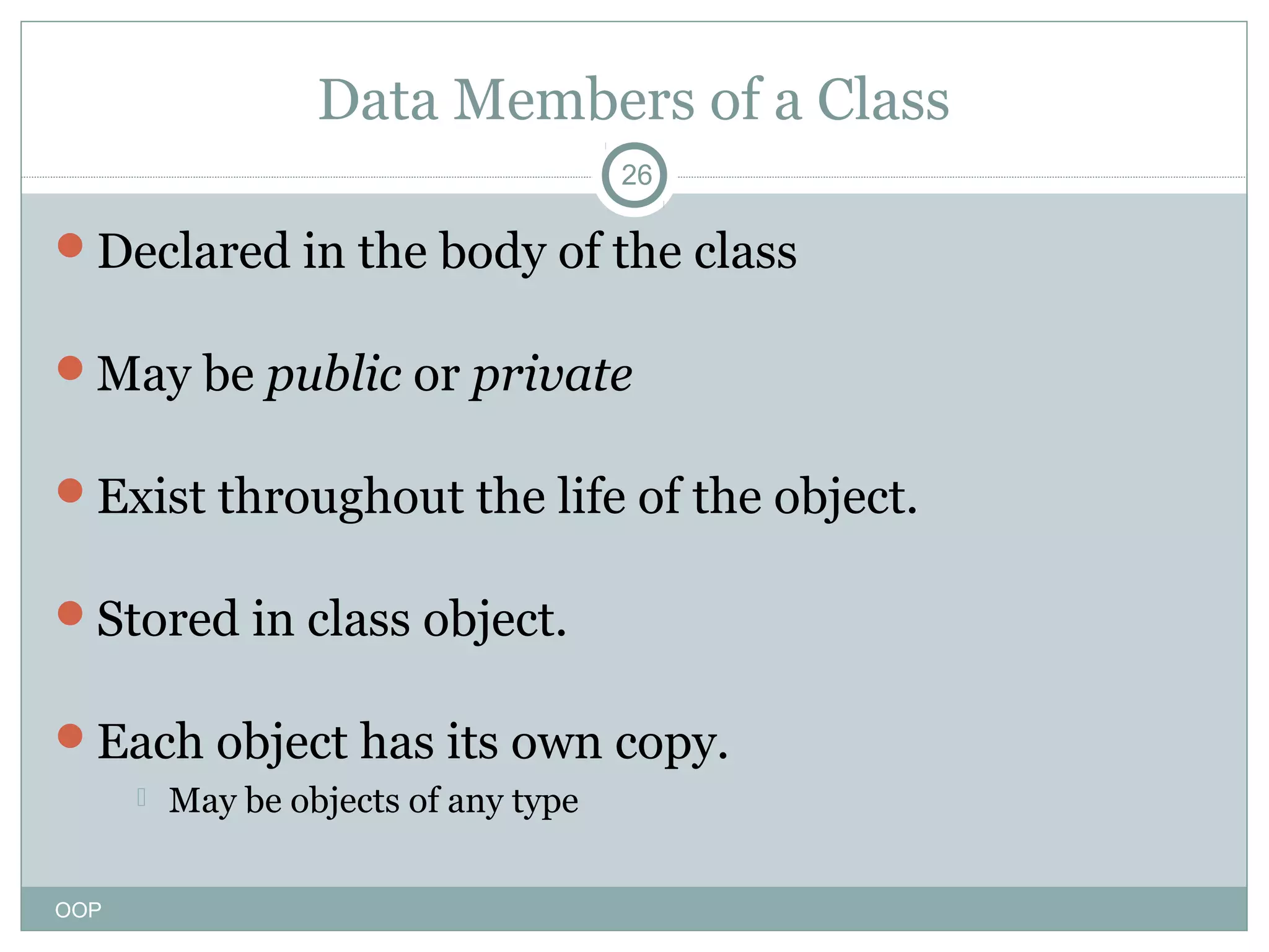 Data Members of a Class
26

Declared in the body of the class
May be public or private
Exist throughout the life of the object.
Stored in class object.
Each object has its own copy.


OOP

May be objects of any type

 