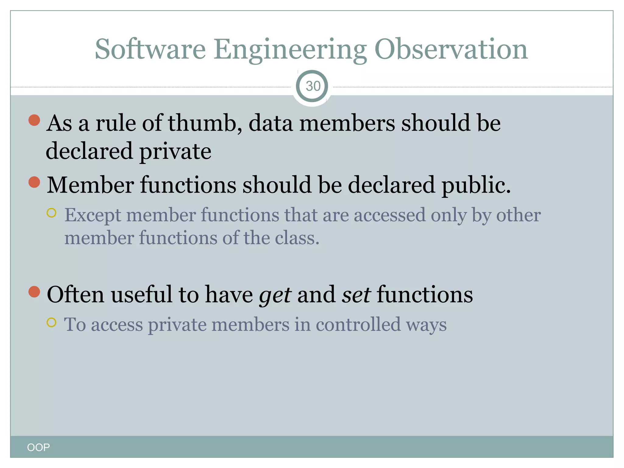 Software Engineering Observation
30

As a rule of thumb, data members should be

declared private
Member functions should be declared public.


Except member functions that are accessed only by other
member functions of the class.

Often useful to have get and set functions


OOP

To access private members in controlled ways

 