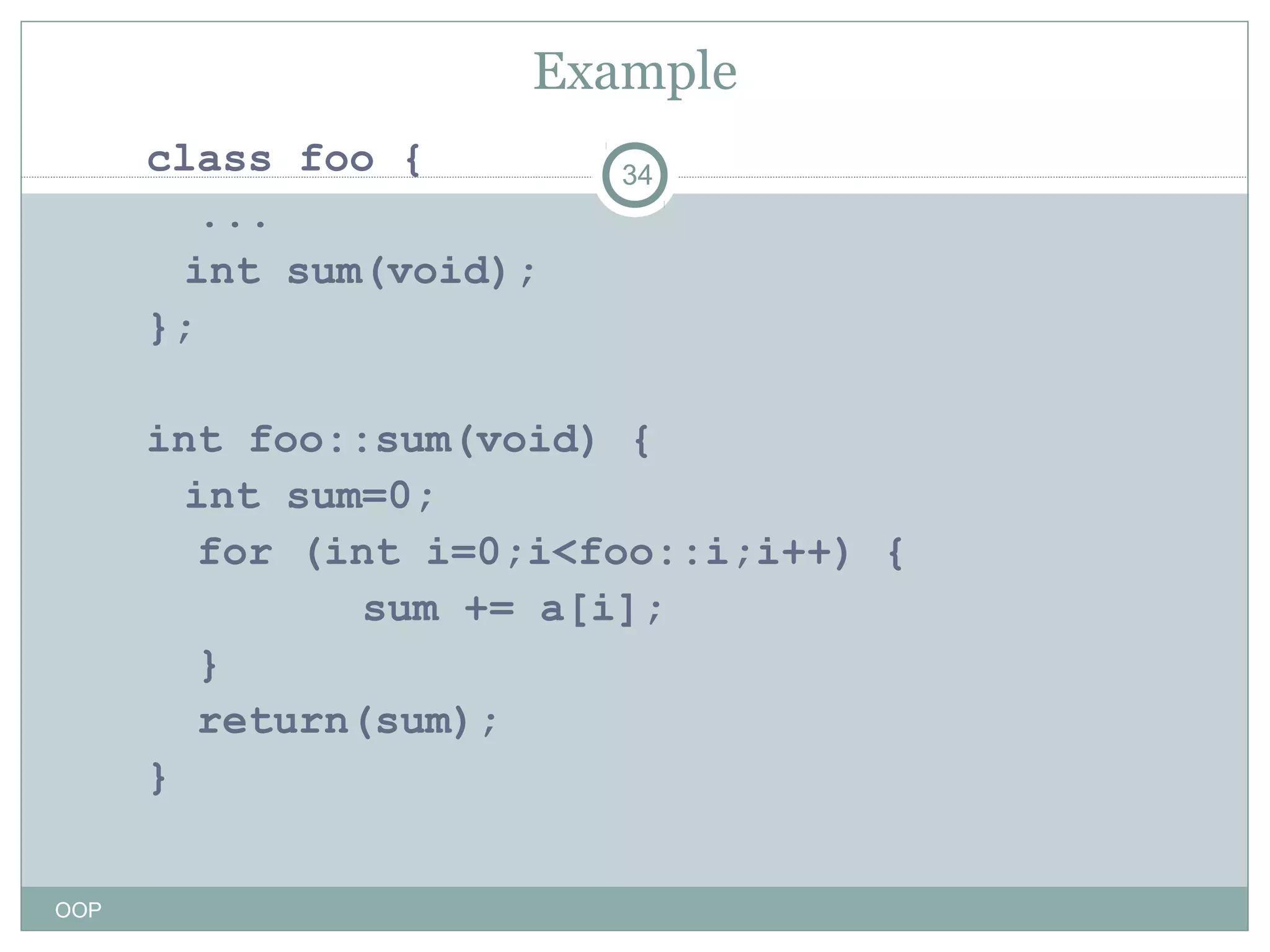 Example
class foo {
...
int sum(void);
};

34

int foo::sum(void) {
int sum=0;
for (int i=0;i<foo::i;i++) {
sum += a[i];
}
return(sum);
}
OOP

 