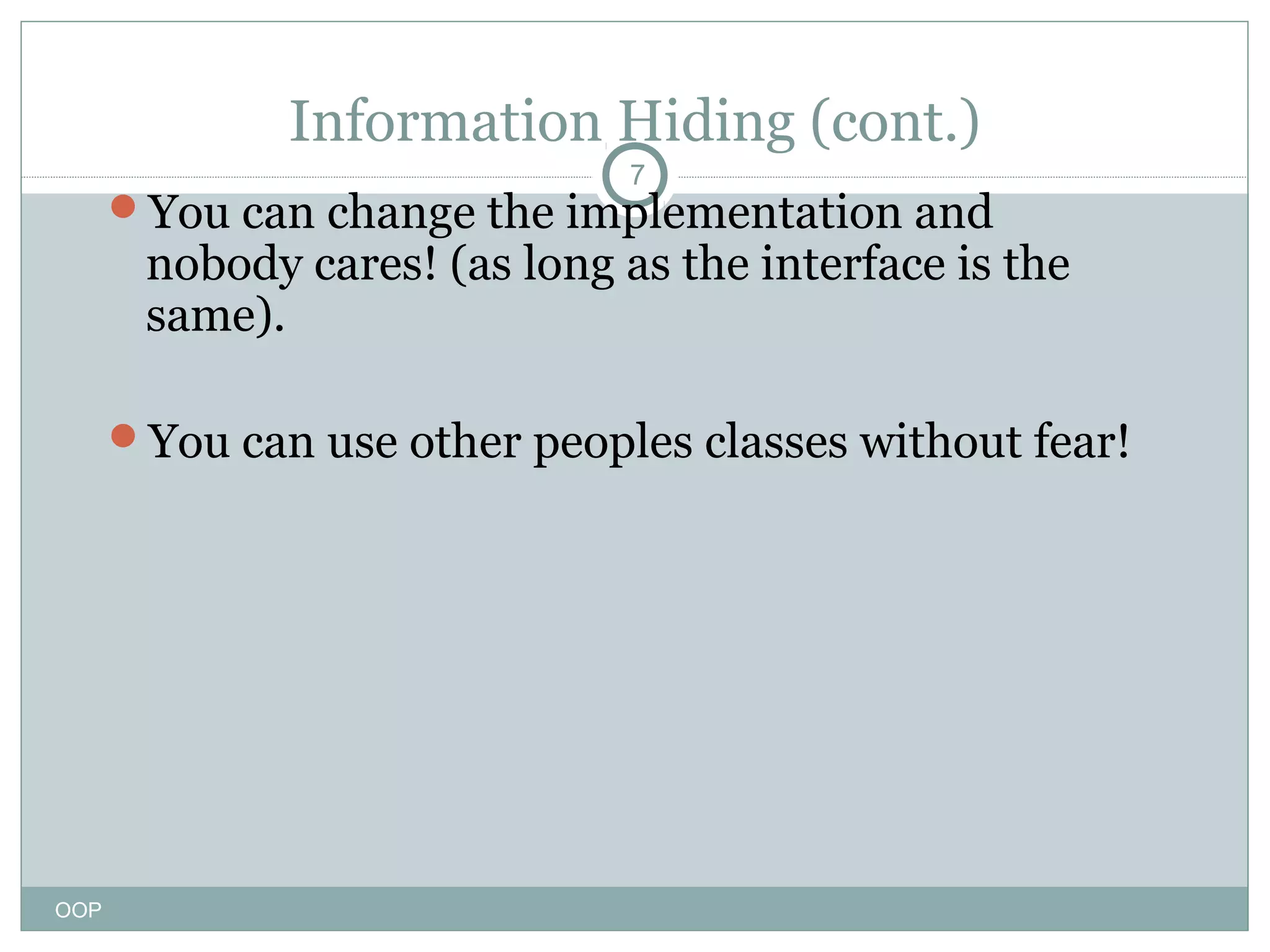 Information Hiding (cont.)
7

You can change the implementation and

nobody cares! (as long as the interface is the
same).

You can use other peoples classes without fear!

OOP

 