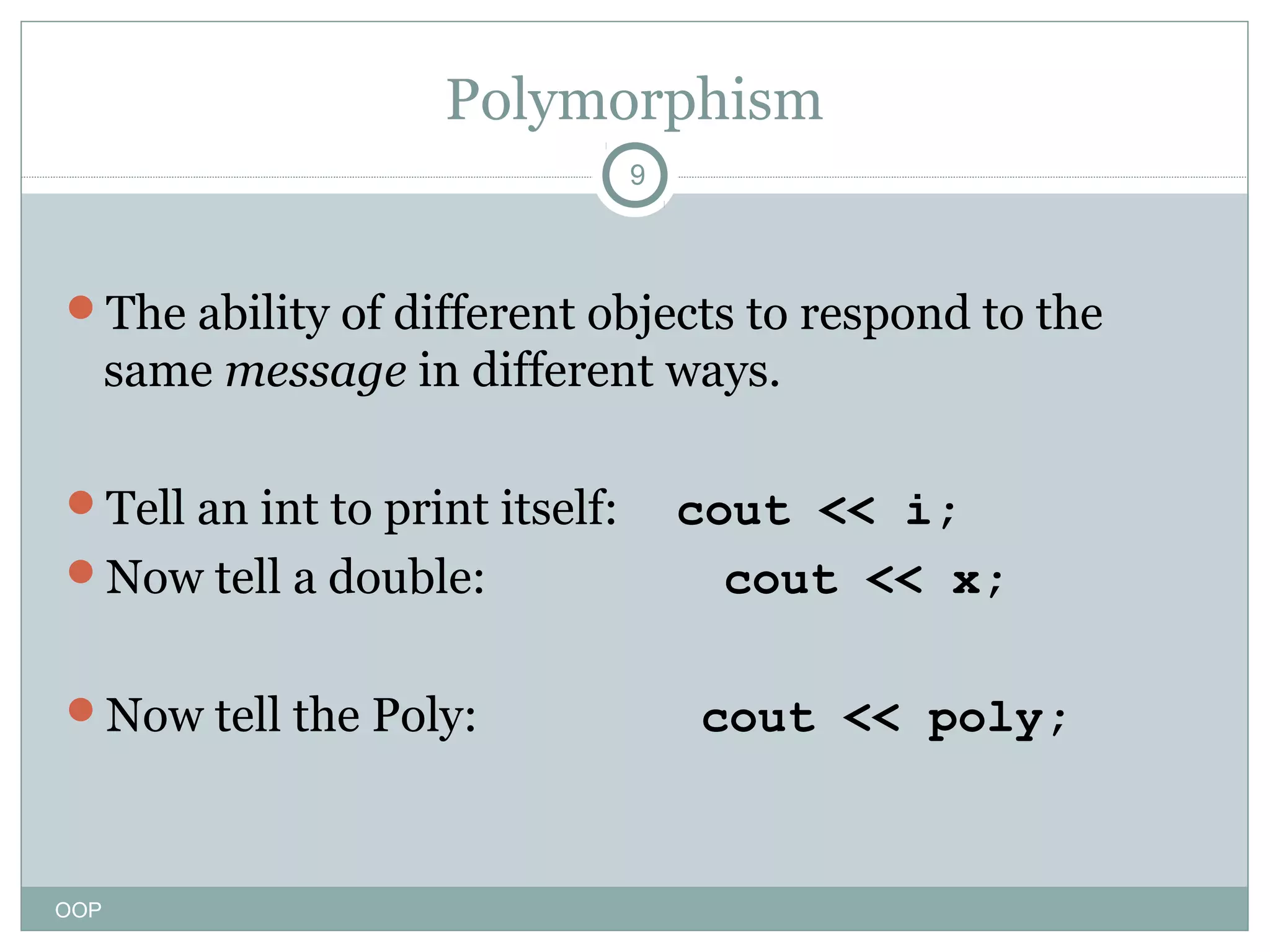 Polymorphism
9

The ability of different objects to respond to the

same message in different ways.
Tell an int to print itself:
Now tell a double:
Now tell the Poly:

OOP

cout << i;
cout << x;
cout << poly;

 
