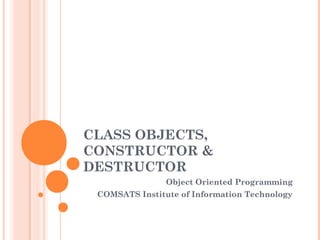CLASS OBJECTS,
CONSTRUCTOR &
DESTRUCTOR
Object Oriented Programming
COMSATS Institute of Information Technology

 