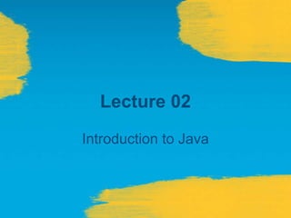 Lecture 02
Introduction to Java
 