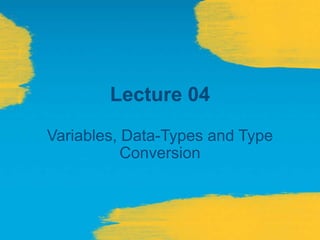 Lecture 04
Variables, Data-Types and Type
Conversion
 