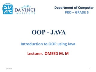 OOP - JAVA
Introduction to OOP using Java
4/6/2022 1
Department of Computer
PRO – GRADE 5
Lecturer. OMEED M. M
 