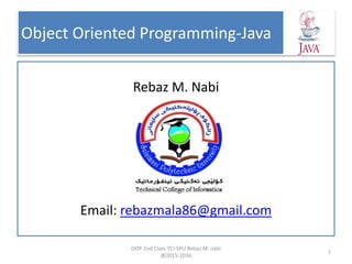 Object Oriented Programming-Java
Rebaz M. Nabi
Email: rebazmala86@gmail.com
1
OOP 2nd Class TCI-SPU Rebaz M. nabi
@2015-2016
 