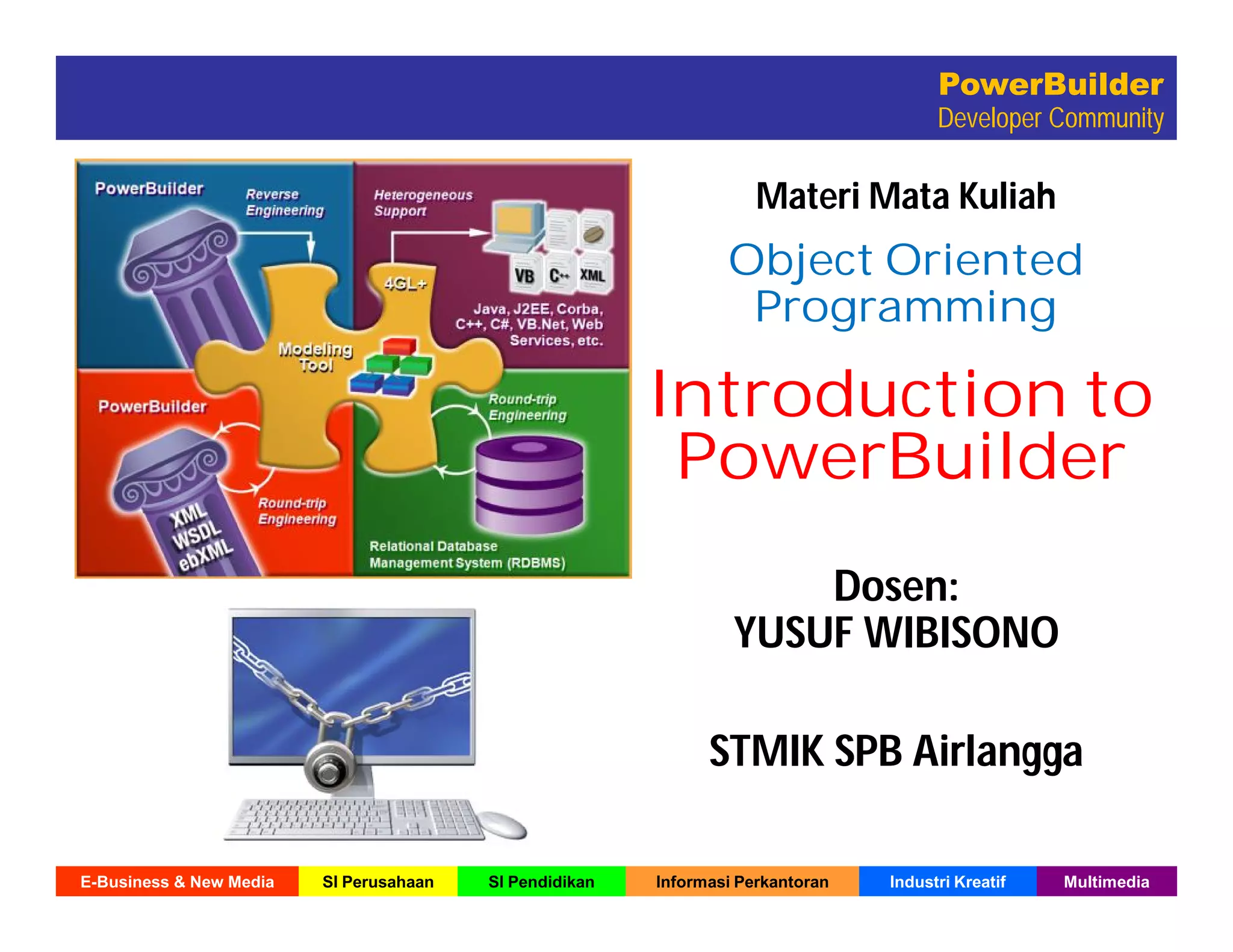 E-Business & New Media SI Perusahaan SI Pendidikan Informasi Perkantoran Industri Kreatif Multimedia
PowerBuilder
Developer Community
Object Oriented
Programming
Dosen:
YUSUF WIBISONO
Materi Mata Kuliah
STMIK SPB Airlangga
Introduction to
PowerBuilder
 