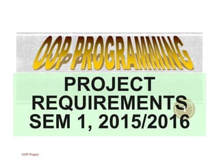 PROJECT
REQUIREMENTS
SEM 1, 2015/2016
OOP Project
1
 