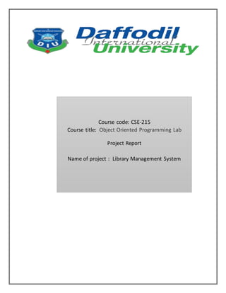 Course code: CSE-215
Course title: Object Oriented Programming Lab
Project Report
Name of project : Library Management System
 