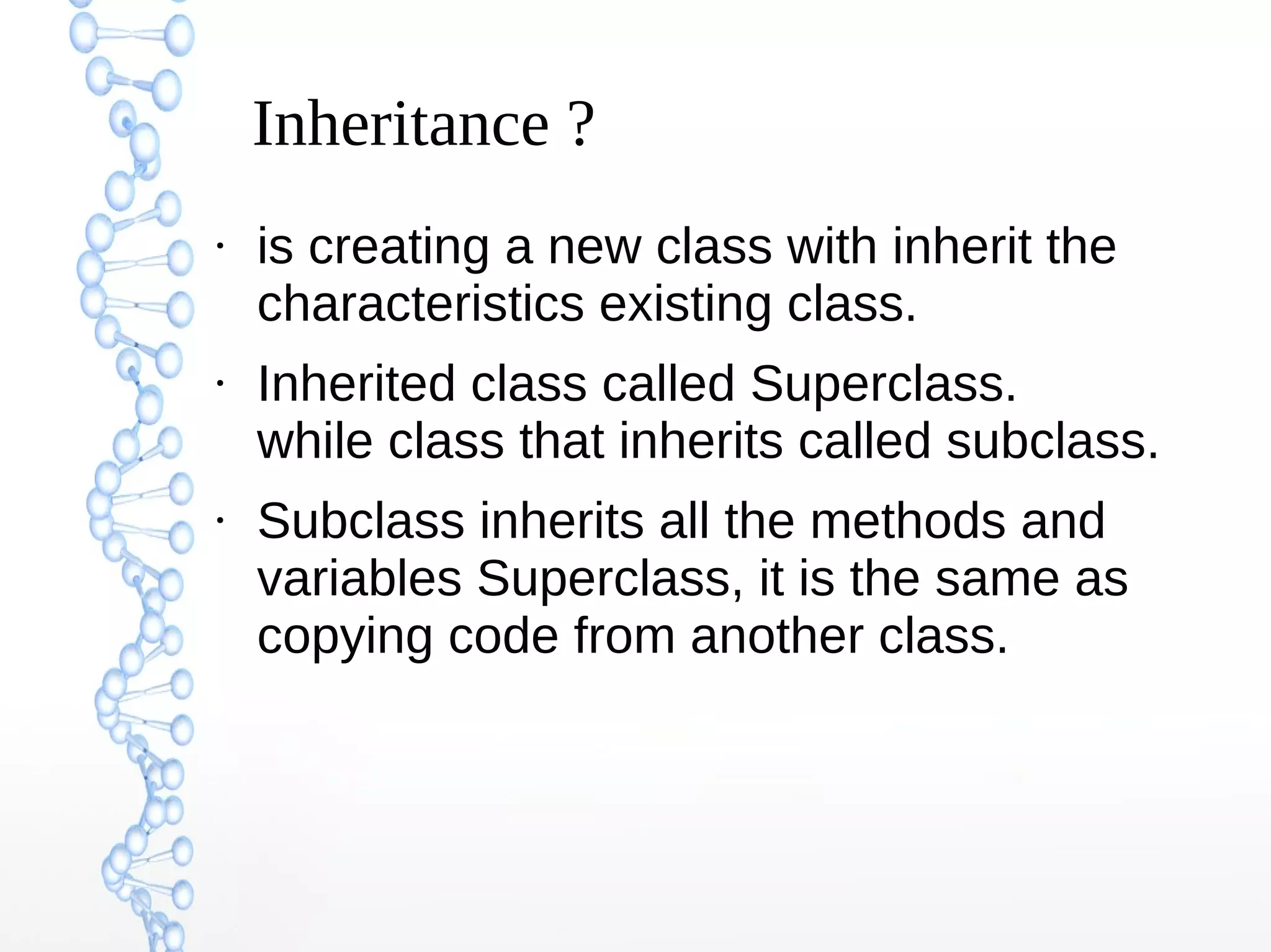 Inheritance ?
●

●

●

is creating a new class with inherit the
characteristics existing class.
Inherited class called Superclass.
while class that inherits called subclass.
Subclass inherits all the methods and
variables Superclass, it is the same as
copying code from another class.

 