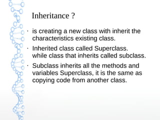 Inheritance ?
●

●

●

is creating a new class with inherit the
characteristics existing class.
Inherited class called Superclass.
while class that inherits called subclass.
Subclass inherits all the methods and
variables Superclass, it is the same as
copying code from another class.

 