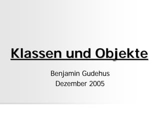 Klassen und Objekte
     Benjamin Gudehus
      Dezember 2005
 