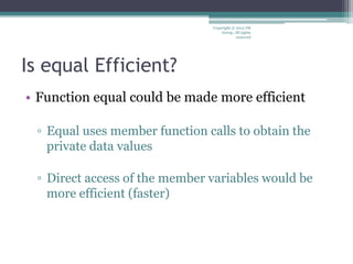 Is equal Efficient?
• Function equal could be made more efficient
▫ Equal uses member function calls to obtain the
private data values
▫ Direct access of the member variables would be
more efficient (faster)
Copyright © 2012 IM
Group. All rights
reserved
 