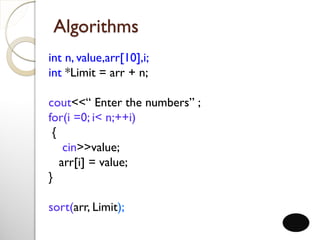 Algorithms
int n, value,arr[10],i;
int *Limit = arr + n;
cout<<“ Enter the numbers” ;
for(i =0; i< n;++i)
{
cin>>value;
arr[i] = value;
}
sort(arr, Limit);
 