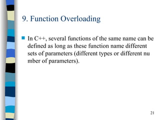 9. Function Overloading

s   In C++, several functions of the same name can be
    defined as long as these function name different
    sets of parameters (different types or different nu
    mber of parameters).




                                                     21
 