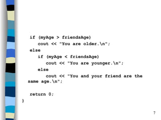 if (myAge > friendsAge)
        cout << "You are older.n";
     else
        if (myAge < friendsAge)
           cout << "You are younger.n";
        else
           cout << "You and your friend are the
    same age.n";

    return 0;
}

                                                  7
 