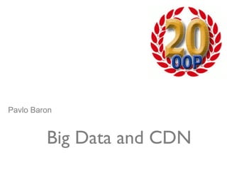 Big Data and CDN Pavlo Baron 