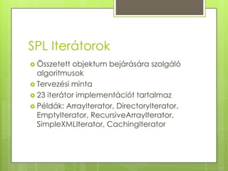 SPL IterátorokÖsszetett objektum bejárására szolgáló algoritmusokTervezési minta23 iterátor implementációt tartalmazPéldák: ArrayIterator, DirectoryIterator, EmptyIterator, RecursiveArrayIterator, SimpleXMLIterator, CachingIterator