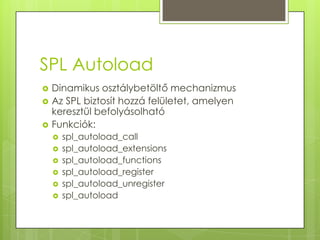 SPL AutoloadDinamikus osztálybetöltő mechanizmusAz SPL biztosít hozzá felületet, amelyen keresztül befolyásolhatóFunkciók:spl_autoload_callspl_autoload_extensionsspl_autoload_functionsspl_autoload_registerspl_autoload_unregisterspl_autoload