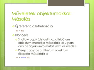 Műveletek objektumokkal: MásolásÚj referencialétrehozásaKlónozásShallowcopy (default): az attribútum objektum-mutatója másolódik le: ugyan arra az objektumra mutat, mint az eredetiDeep copy: az attribútum objektum állapota másolódik le