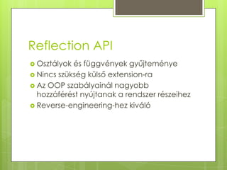 Reflection APIOsztályok és függvények gyűjteményeNincs szükség külső extension-raAz OOP szabályainál nagyobb hozzáférést nyújtanak a rendszer részeihezReverse-engineering-hez kiváló