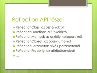 Reflection API részeiReflectionClass: az osztályokrólReflectionFunction:  a funkciókrólReflectionMethod: az osztálymetódusokrólReflectionObject: az objektumokrólReflectionParameter: hívási paraméterrőlReflectionProperty: az attribútumokról…