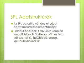 SPL Adatstruktúrák<br />Az SPL biztosítja néhány elterjedt adatstruktúra implementációját<br />Például: SplStack, SplQueue...