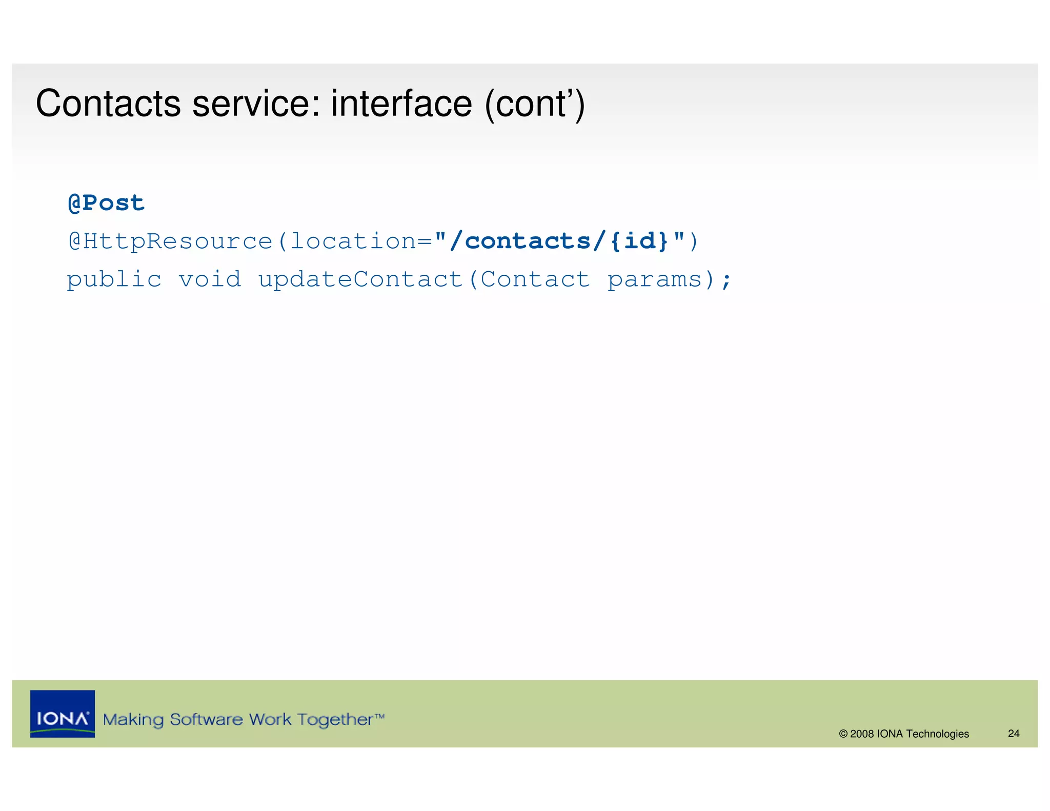 Contacts service: interface (cont’)

 @Post
 @HttpResource(location="/contacts/{id}")
 public void updateContact(Contact params);




                                              © 2008 IONA Technologies   24
 