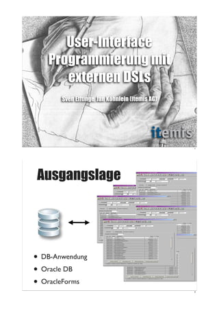 User-Interface
   Programmierung mit
      externen DSLs
       Sven Efftinge, Jan Köhnlein (itemis AG)




                                                 1




Ausgangslage




• DB-Anwendung
• Oracle DB
• OracleForms
                                                 2
 