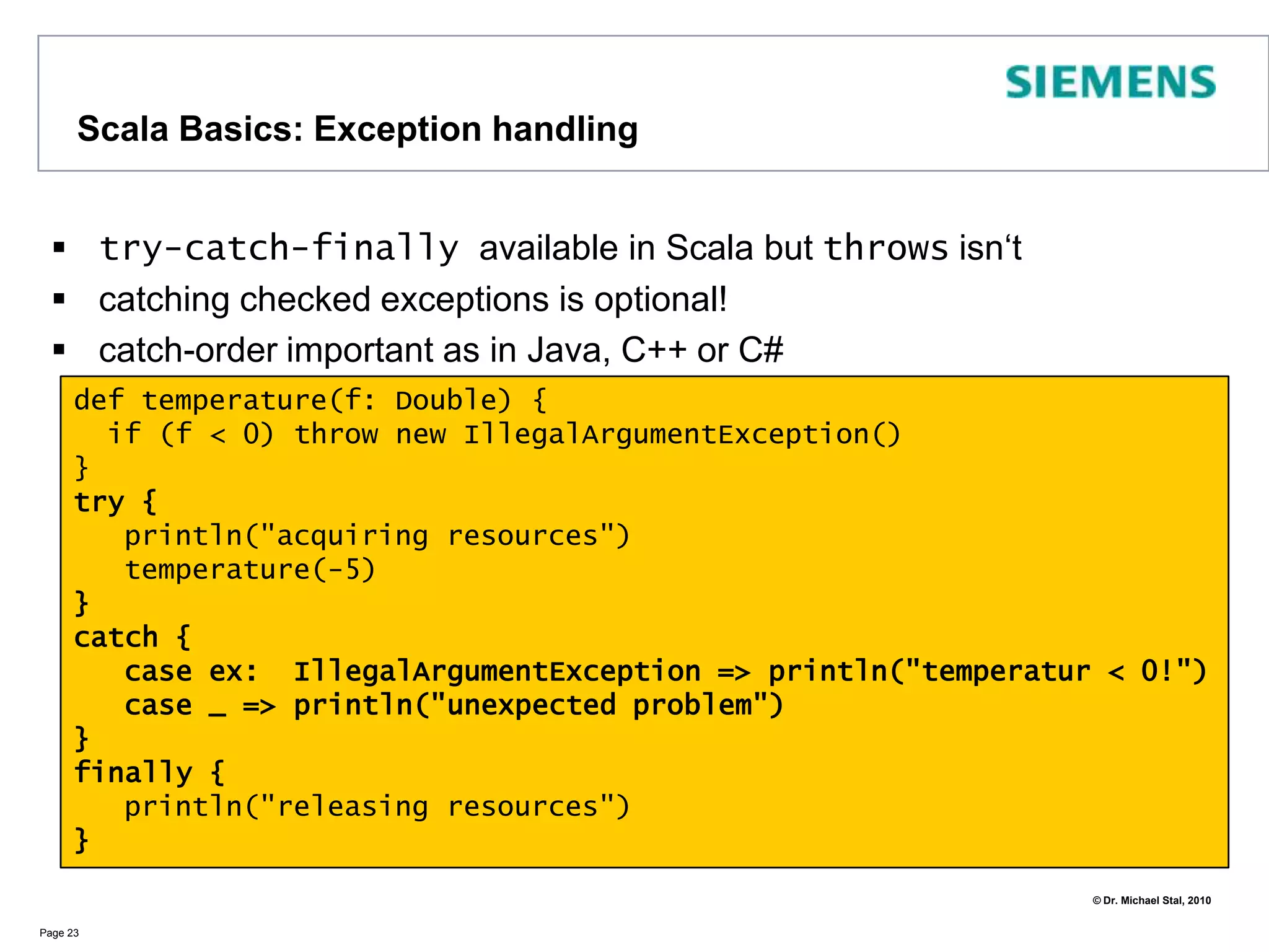 Scala Basics: for Comprehensions (1)A for comprehension is like a for loop. It lets you traverse a collection, return every object in a temporary variable which is then passed to an expression. You may also specify nested iterations:You can specify filters for the collection elementsPage 20val aList  = List(1,2,3,4,5,6)for (i <- aList) println(i) // => 1 <\n> 2 ...val dogs = Set("Lassie", "Lucy", "Rex", "Prince");for (a <- dogs if a.contains("L")) println(a)// => “Lassie” <\n> “Lucy”