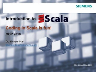 Introduction toCoding in Scala is fun! OOP 2010 Dr. Michael Stal Michael.Stal@siemens.com 